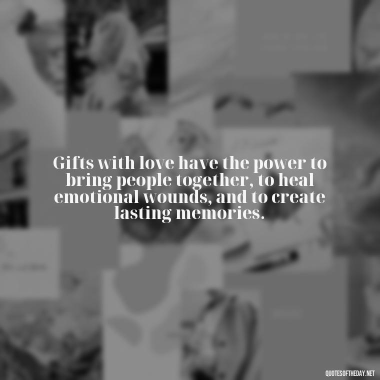 Gifts with love have the power to bring people together, to heal emotional wounds, and to create lasting memories. - Gift With Love Quotes