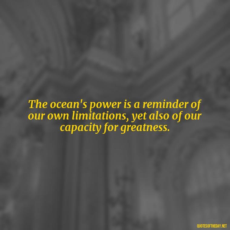 The ocean's power is a reminder of our own limitations, yet also of our capacity for greatness. - Short Quotes About The Sea