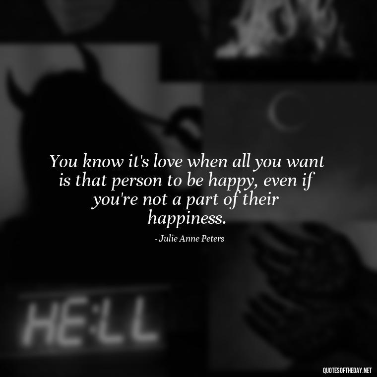 You know it's love when all you want is that person to be happy, even if you're not a part of their happiness. - Love Quotes Humanity