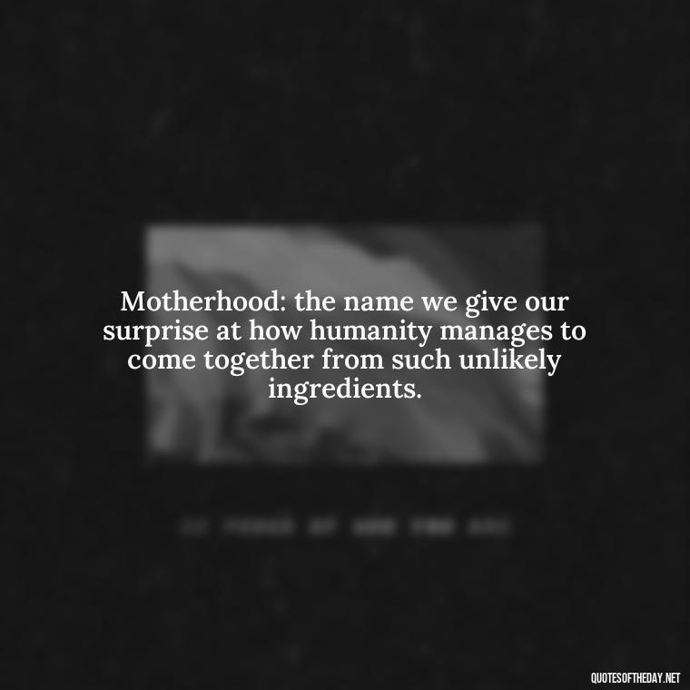 Motherhood: the name we give our surprise at how humanity manages to come together from such unlikely ingredients. - I Love Being A Mother Quotes