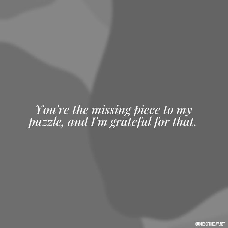 You're the missing piece to my puzzle, and I'm grateful for that. - Missing Someone Short Quotes