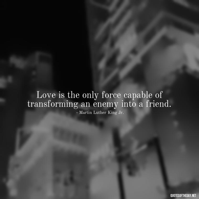 Love is the only force capable of transforming an enemy into a friend. - Quotes About The True Meaning Of Love