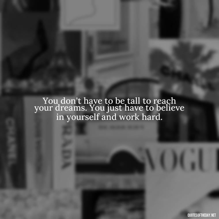 You don't have to be tall to reach your dreams. You just have to believe in yourself and work hard. - Quotes On Being Short