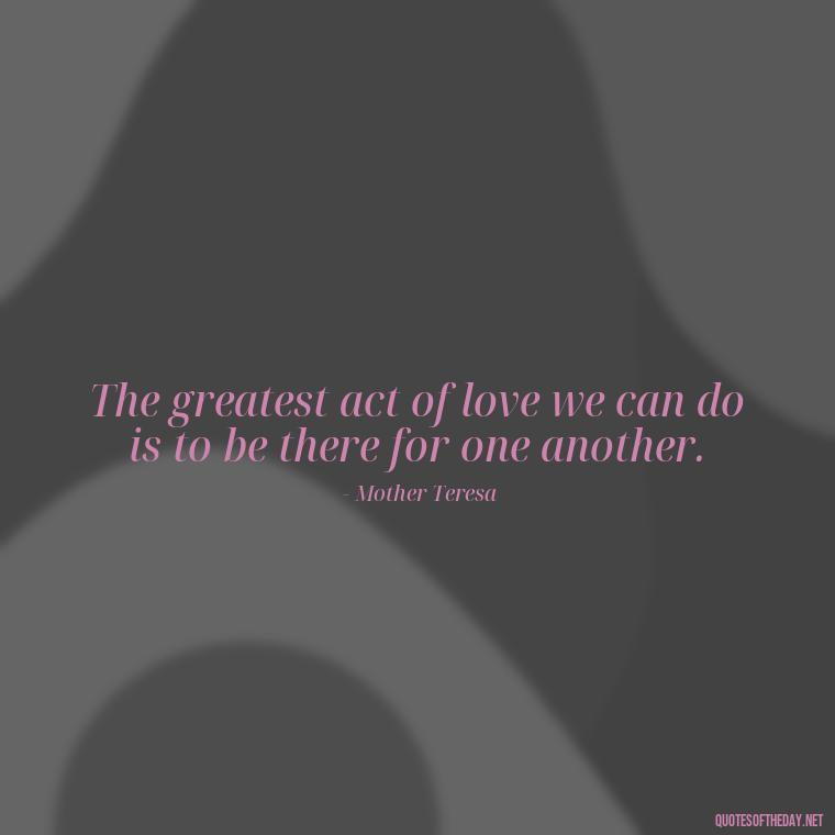 The greatest act of love we can do is to be there for one another. - Good Short Quotes About Love