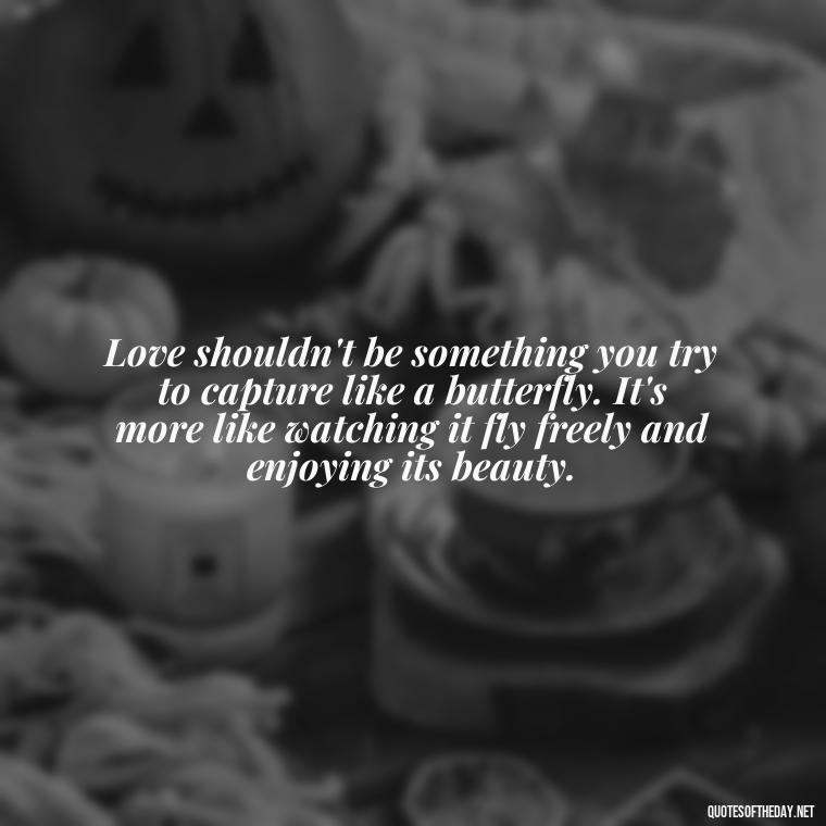 Love shouldn't be something you try to capture like a butterfly. It's more like watching it fly freely and enjoying its beauty. - Dont Force Love Quotes