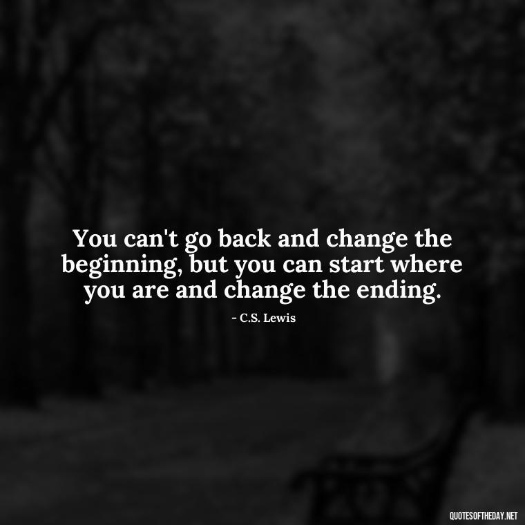 You can't go back and change the beginning, but you can start where you are and change the ending. - Meaningful Powerful Deep Short Quotes