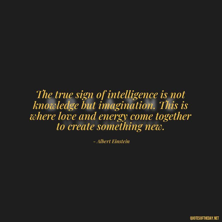 The true sign of intelligence is not knowledge but imagination. This is where love and energy come together to create something new. - Love And Energy Quotes