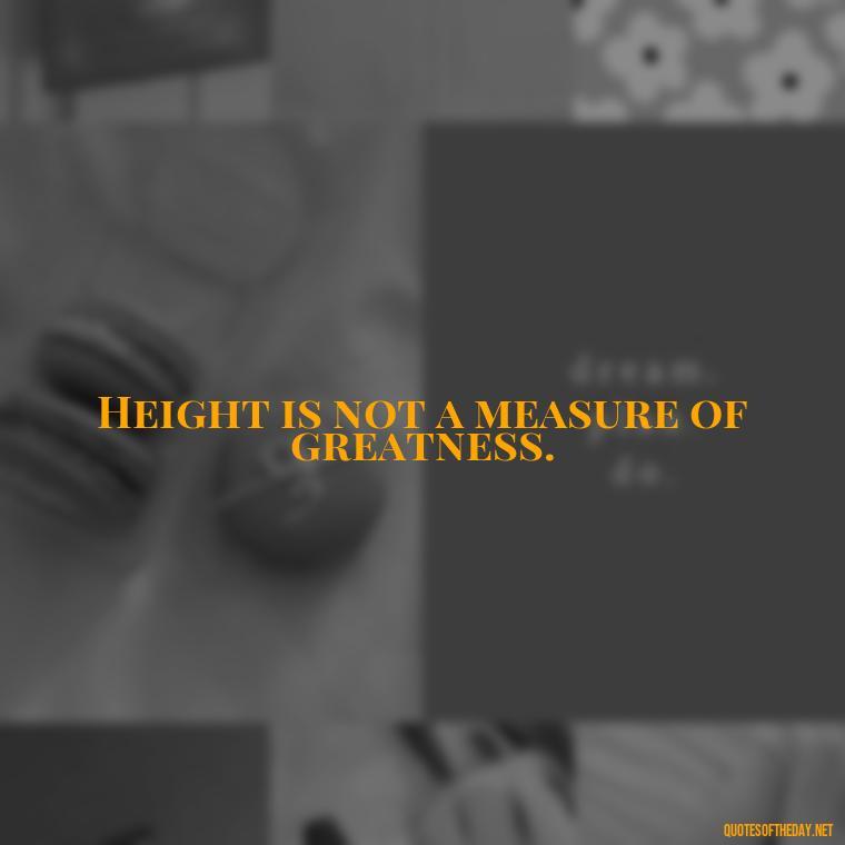 Height is not a measure of greatness. - Creative Quotes Short