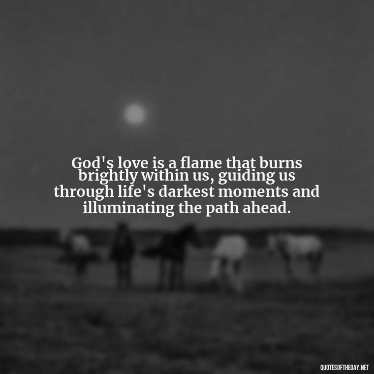 God's love is a flame that burns brightly within us, guiding us through life's darkest moments and illuminating the path ahead. - Love In God Quotes