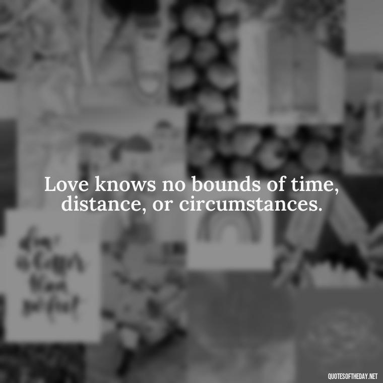 Love knows no bounds of time, distance, or circumstances. - Love Is Power Quotes