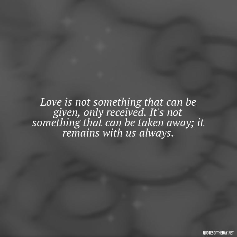 Love is not something that can be given, only received. It's not something that can be taken away; it remains with us always. - Finding Real Love Quotes