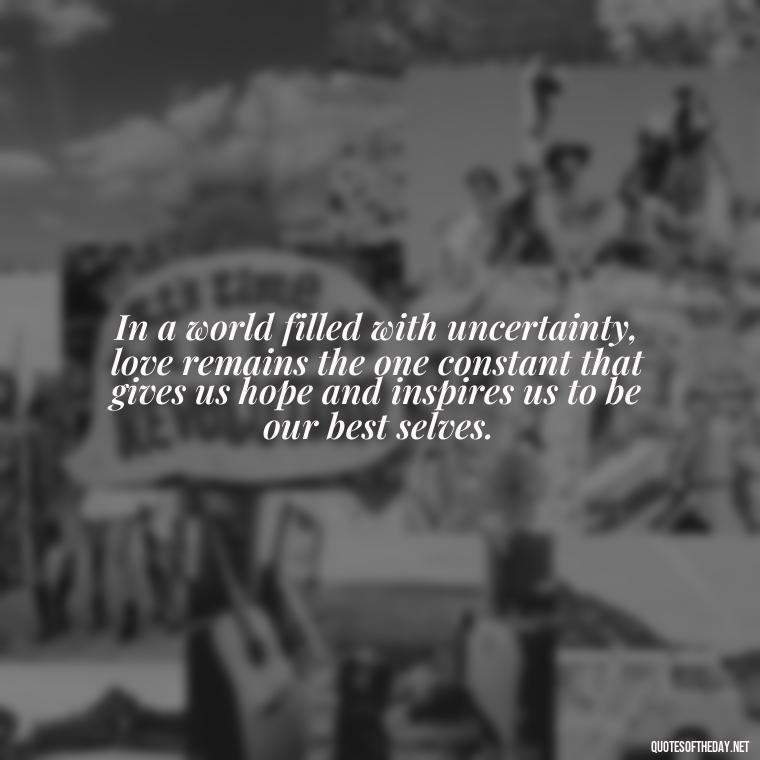 In a world filled with uncertainty, love remains the one constant that gives us hope and inspires us to be our best selves. - Love Quotes And Lyrics