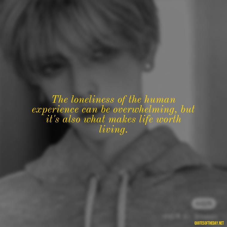 The loneliness of the human experience can be overwhelming, but it's also what makes life worth living. - Loneliness Short Quotes