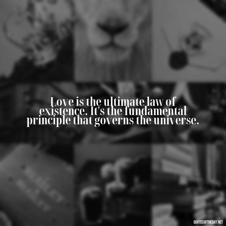 Love is the ultimate law of existence. It's the fundamental principle that governs the universe. - If You Truly Love Someone Quotes