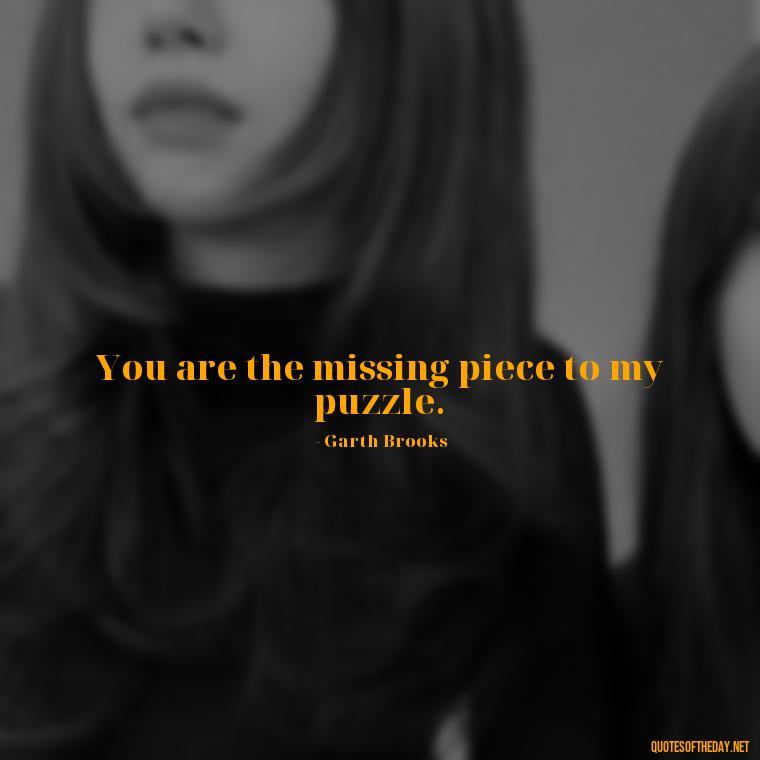 You are the missing piece to my puzzle. - Love Quotes Country Songs