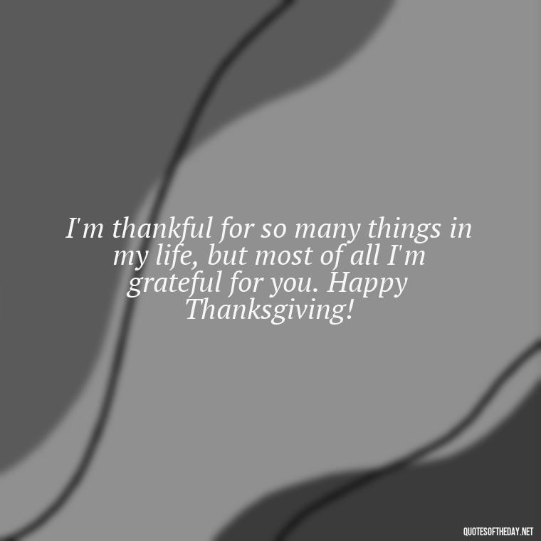 I'm thankful for so many things in my life, but most of all I'm grateful for you. Happy Thanksgiving! - Happy Thanksgiving I Love You Quotes