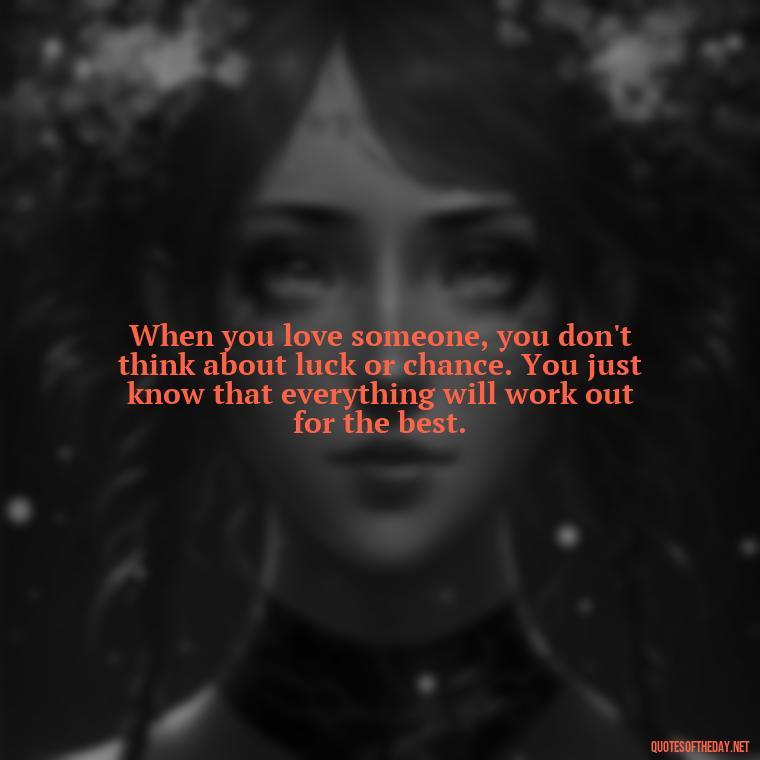 When you love someone, you don't think about luck or chance. You just know that everything will work out for the best. - Luck Love Quotes