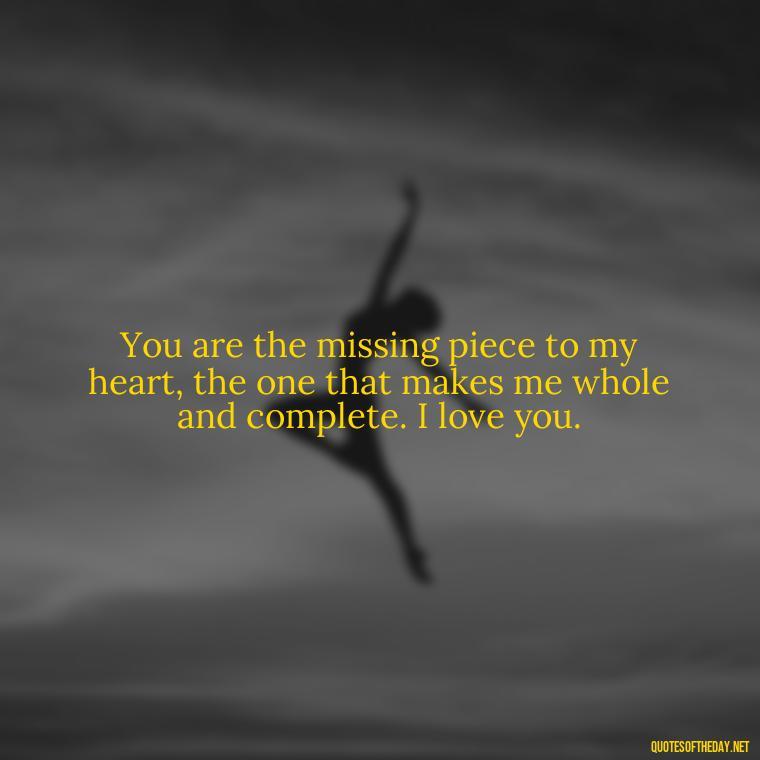 You are the missing piece to my heart, the one that makes me whole and complete. I love you. - I Love And Appreciate You Quotes For Him