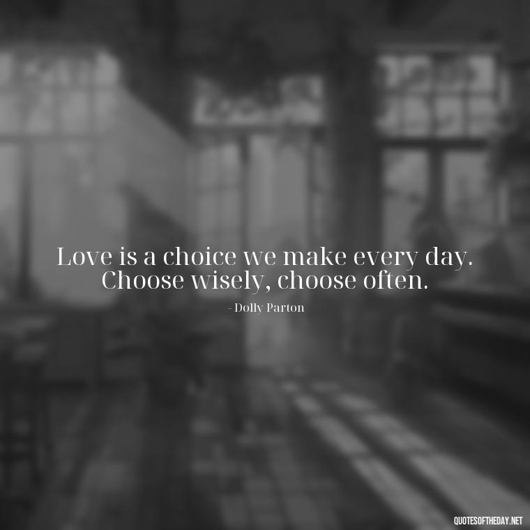 Love is a choice we make every day. Choose wisely, choose often. - Dolly Parton Love Quotes