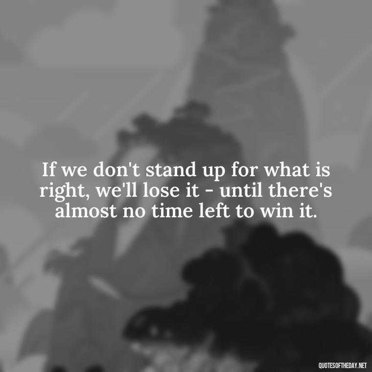 If we don't stand up for what is right, we'll lose it - until there's almost no time left to win it. - One Love Bob Marley Quotes