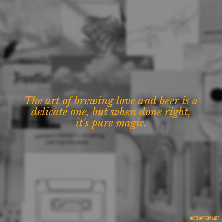 The art of brewing love and beer is a delicate one, but when done right, it's pure magic. - Quotes About Love And Beer