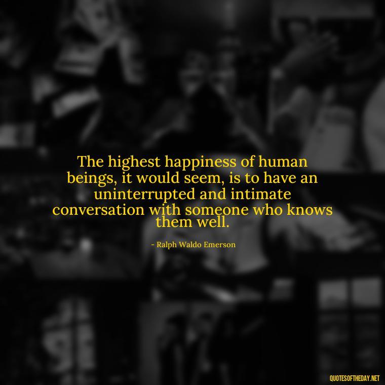 The highest happiness of human beings, it would seem, is to have an uninterrupted and intimate conversation with someone who knows them well. - Quotes About Positive Love