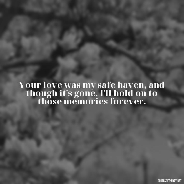 Your love was my safe haven, and though it's gone, I'll hold on to those memories forever. - Quotes Missing A Loved One Who Died