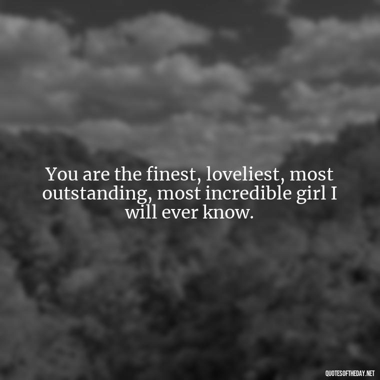 You are the finest, loveliest, most outstanding, most incredible girl I will ever know. - My Best Friend My Love Quotes