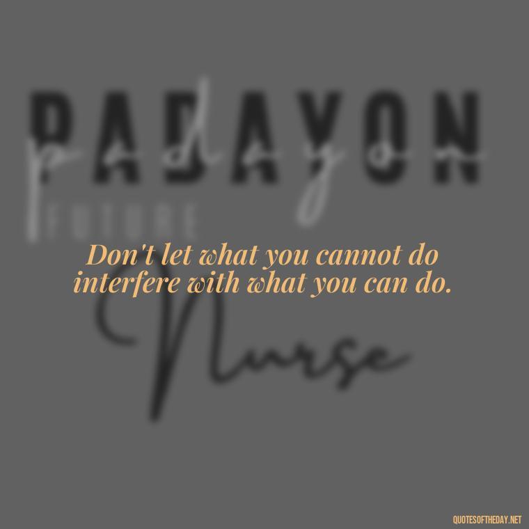 Don't let what you cannot do interfere with what you can do. - Short Coach Quotes