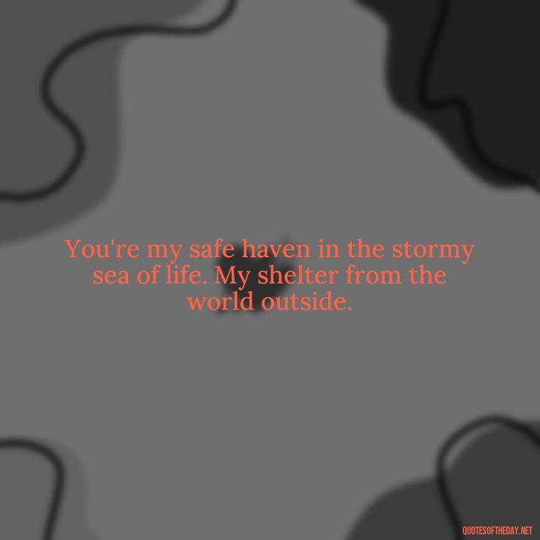 You're my safe haven in the stormy sea of life. My shelter from the world outside. - Crushing Love Quotes