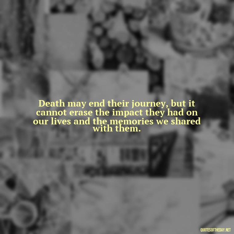 Death may end their journey, but it cannot erase the impact they had on our lives and the memories we shared with them. - Quote About Death Of Loved One