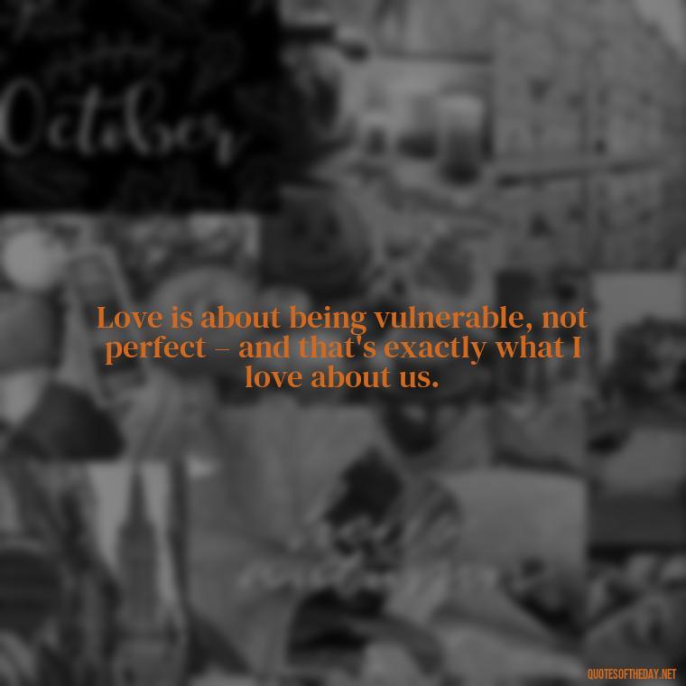 Love is about being vulnerable, not perfect – and that's exactly what I love about us. - Love You The Way You Are Quotes