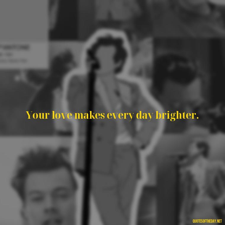 Your love makes every day brighter. - Cool Short Love Quotes