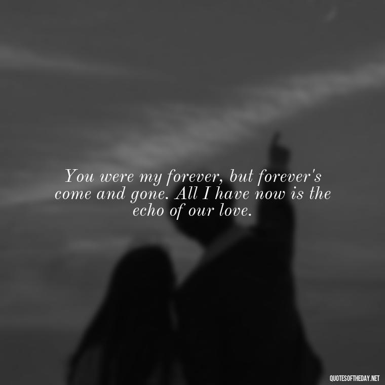 You were my forever, but forever's come and gone. All I have now is the echo of our love. - Love Quotes For Him Sad