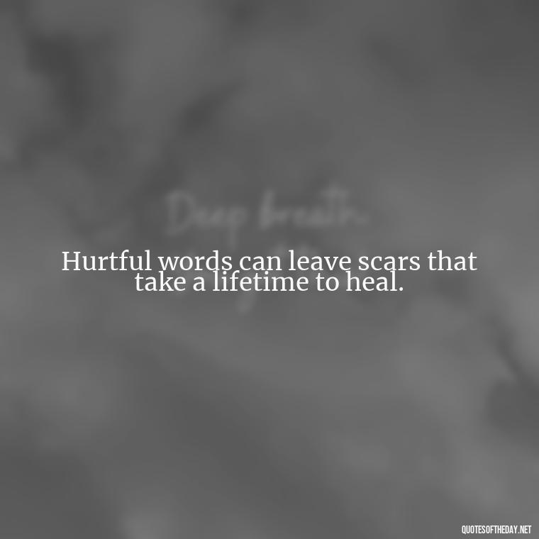 Hurtful words can leave scars that take a lifetime to heal. - Quotes About Hurting The Ones You Love