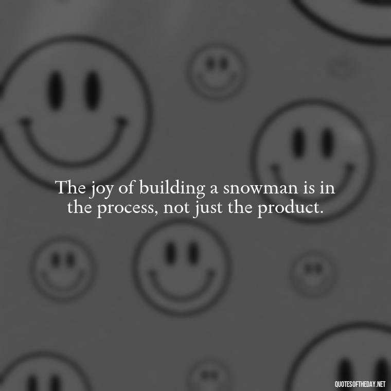 The joy of building a snowman is in the process, not just the product. - Cute Short Snowman Quotes