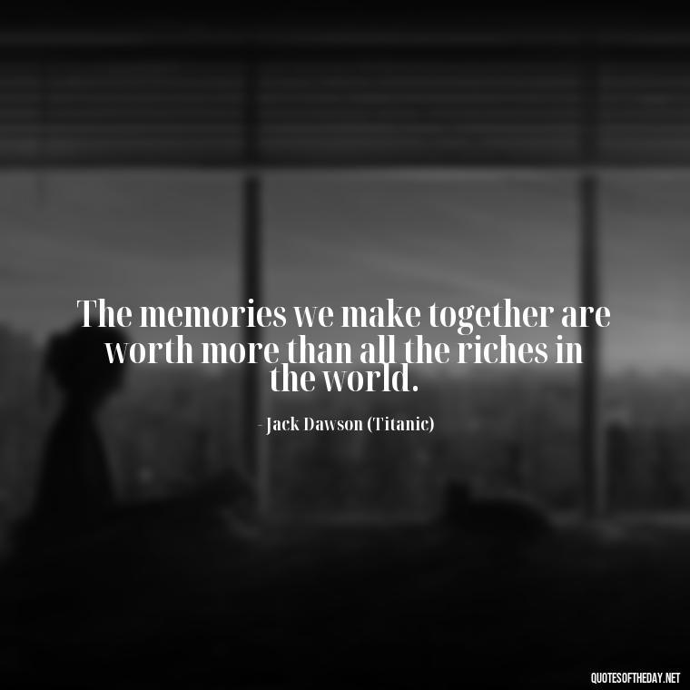 The memories we make together are worth more than all the riches in the world. - Love Quotes Titanic