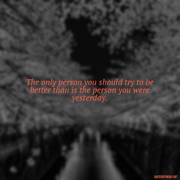 The only person you should try to be better than is the person you were yesterday. - Deep Bio Short Quotes