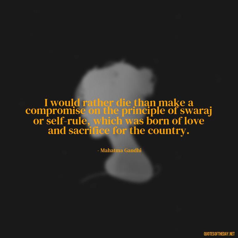 I would rather die than make a compromise on the principle of swaraj or self-rule, which was born of love and sacrifice for the country. - Quotes Gandhi Love