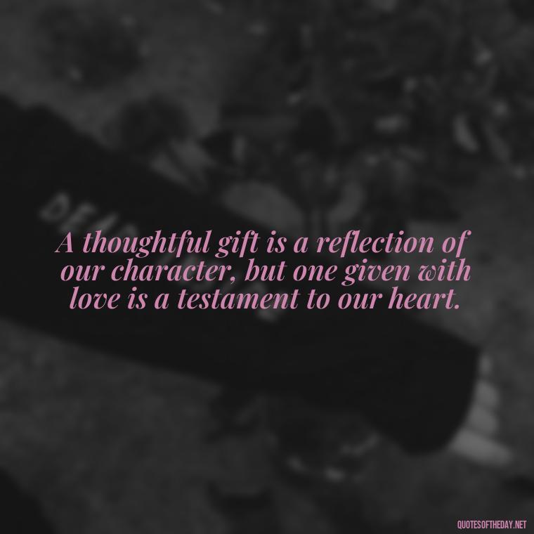 A thoughtful gift is a reflection of our character, but one given with love is a testament to our heart. - Gift With Love Quotes