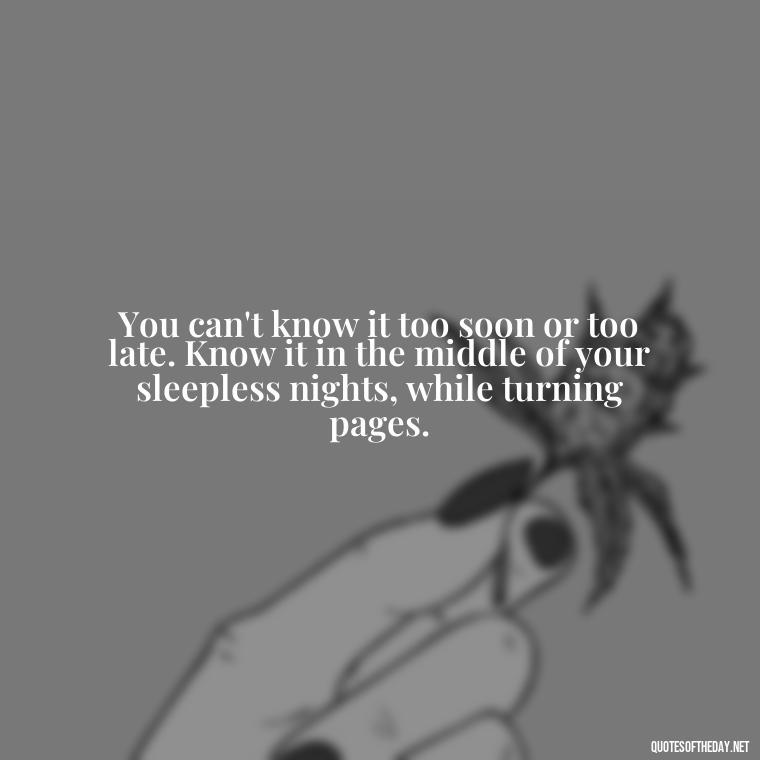 You can't know it too soon or too late. Know it in the middle of your sleepless nights, while turning pages. - Best Book Lover Quotes