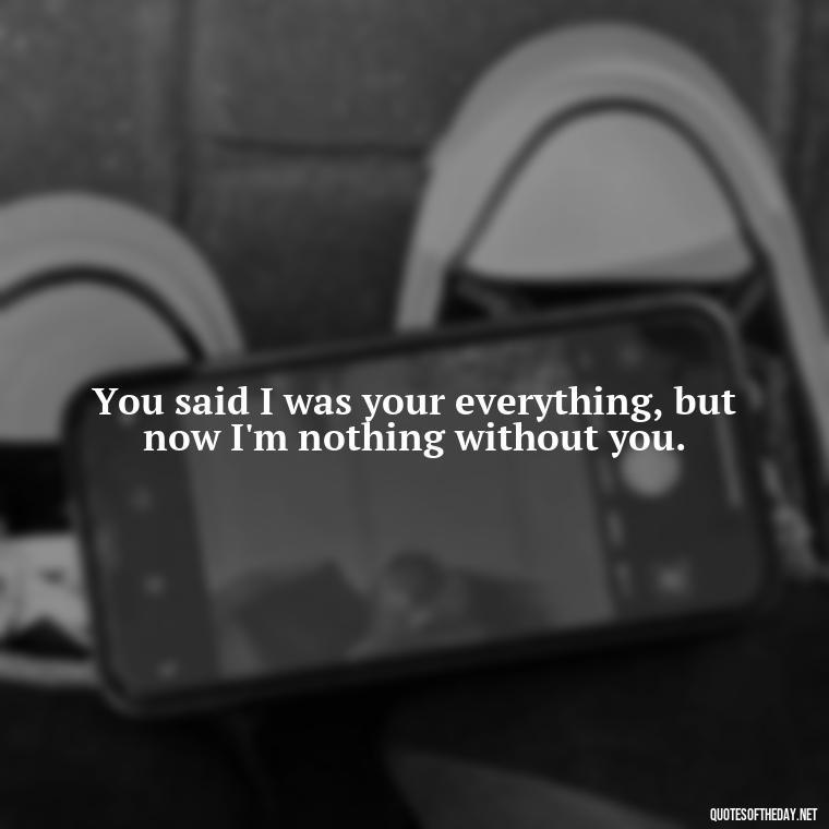 You said I was your everything, but now I'm nothing without you. - I Thought You Loved Me Quotes