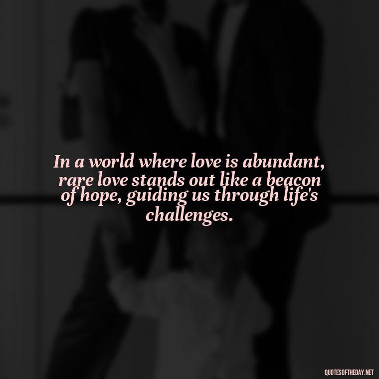 In a world where love is abundant, rare love stands out like a beacon of hope, guiding us through life's challenges. - Quotes About Rare Love