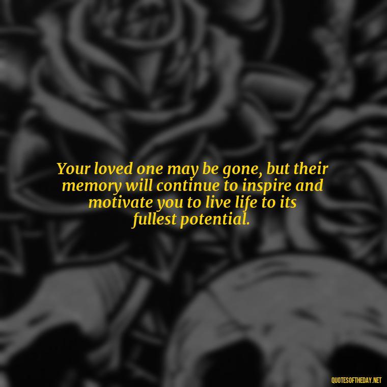 Your loved one may be gone, but their memory will continue to inspire and motivate you to live life to its fullest potential. - Inspirational Quotes For Someone Who Lost A Loved One