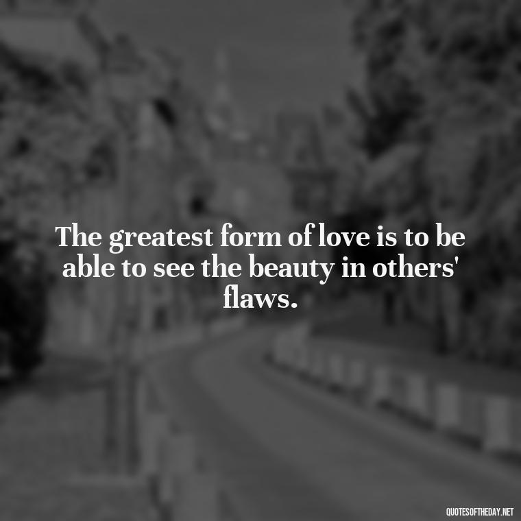 The greatest form of love is to be able to see the beauty in others' flaws. - Confucius Quotes On Love