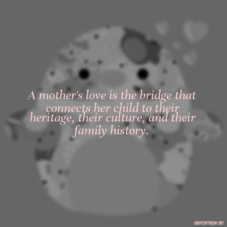 A mother's love is the bridge that connects her child to their heritage, their culture, and their family history. - Mother'S Day Love Quotes