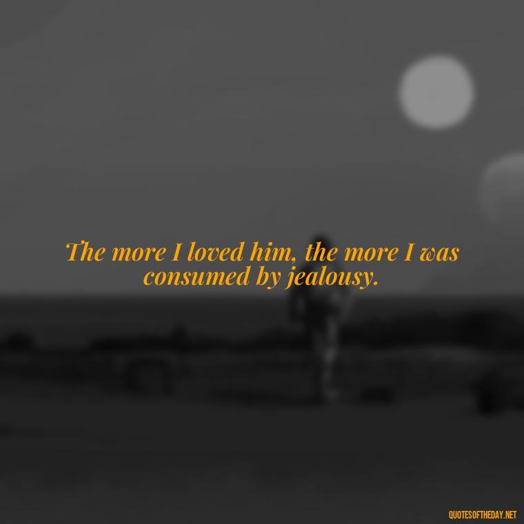 The more I loved him, the more I was consumed by jealousy. - Quotes About Jealous Love