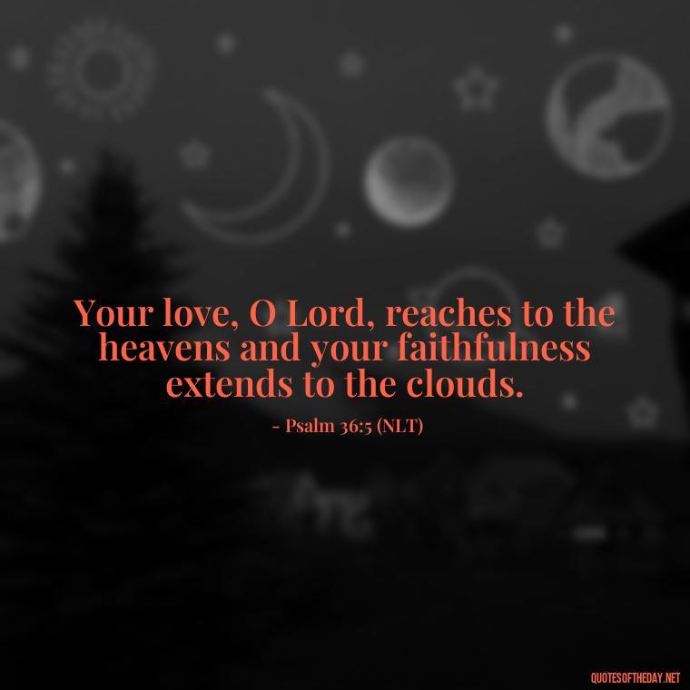 Your love, O Lord, reaches to the heavens and your faithfulness extends to the clouds. - Bible Quotes On God'S Love