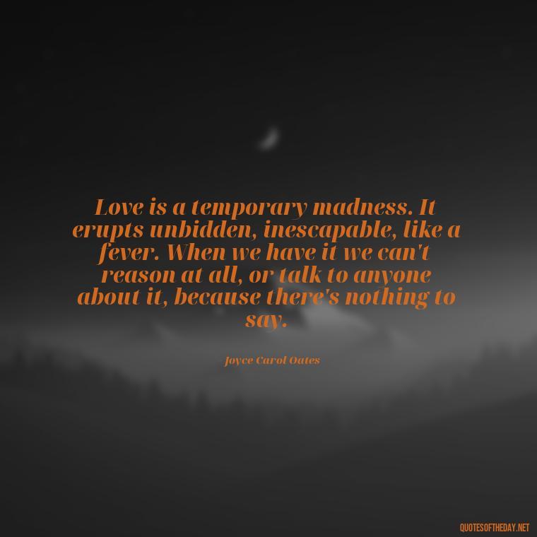 Love is a temporary madness. It erupts unbidden, inescapable, like a fever. When we have it we can't reason at all, or talk to anyone about it, because there's nothing to say. - I Want You Back Get Your Love Back Quotes