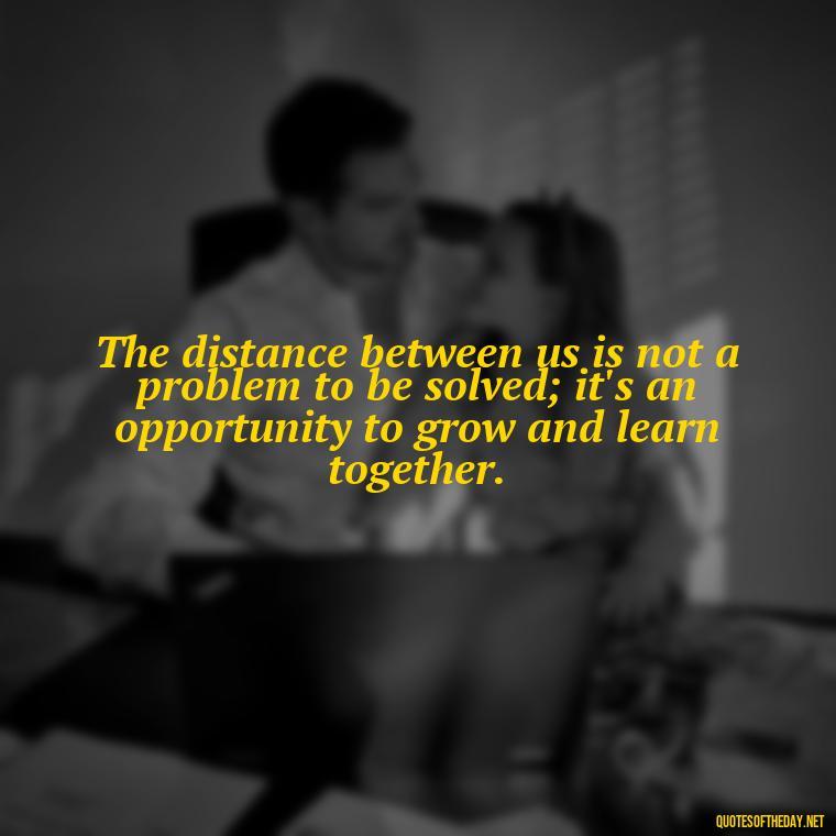 The distance between us is not a problem to be solved; it's an opportunity to grow and learn together. - Short Long Distance Relationship Quotes